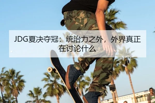 JDG夏决夺冠：统治力之外，外界真正在讨论什么