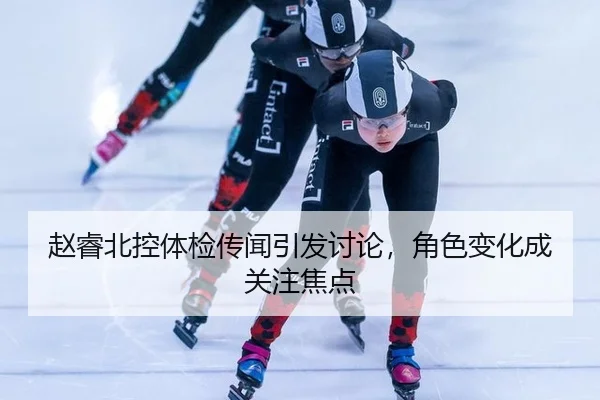 赵睿北控体检传闻引发讨论，角色变化成关注焦点